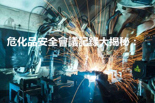 危化品安全會議記錄大揭秘：這些關(guān)鍵點你get了嗎？